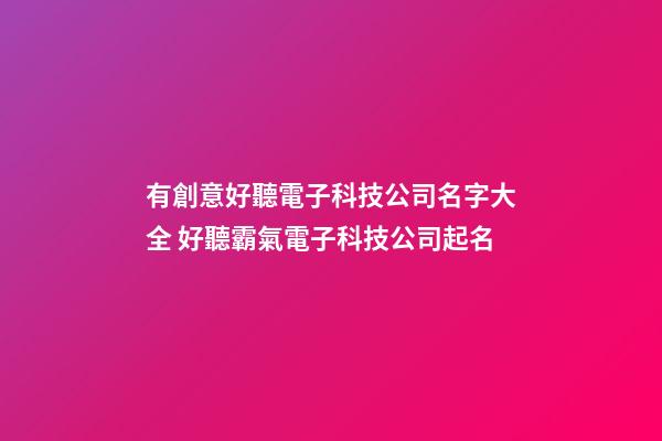 有創意好聽電子科技公司名字大全 好聽霸氣電子科技公司起名